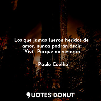  Los que jamás fueron heridos de amor, nunca podrán decir: “Viví”. Porque no vivi... - Paulo Coelho - Quotes Donut