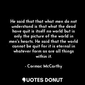  He said that that what men do not understand is that what the dead have quit is ... - Cormac McCarthy - Quotes Donut