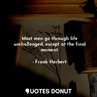 Most men go through life unchallenged, except at the final moment.