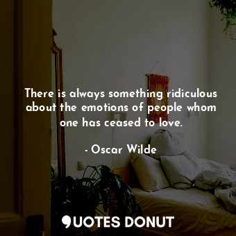 There is always something ridiculous about the emotions of people whom one has ceased to love.