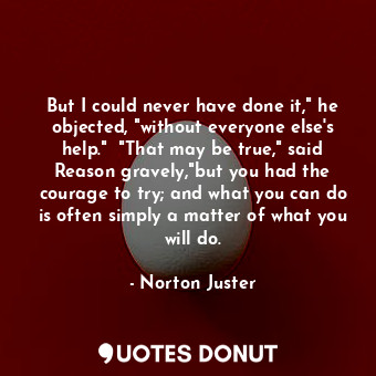 But I could never have done it," he objected, "without everyone else's help."  "... - Norton Juster - Quotes Donut