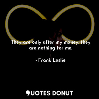  They are only after my money, they are nothing for me.... - Frank Leslie - Quotes Donut