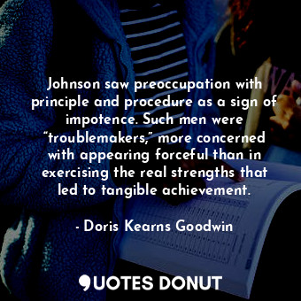 Johnson saw preoccupation with principle and procedure as a sign of impotence. Such men were “troublemakers,” more concerned with appearing forceful than in exercising the real strengths that led to tangible achievement.