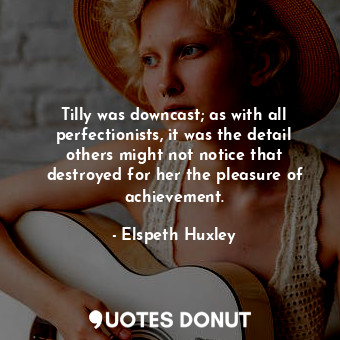 Tilly was downcast; as with all perfectionists, it was the detail others might not notice that destroyed for her the pleasure of achievement.