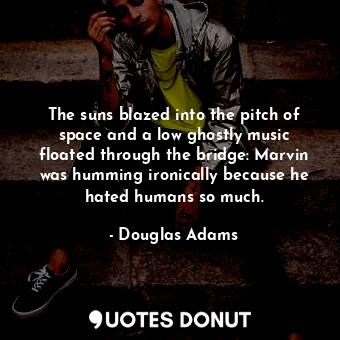 The suns blazed into the pitch of space and a low ghostly music floated through the bridge: Marvin was humming ironically because he hated humans so much.