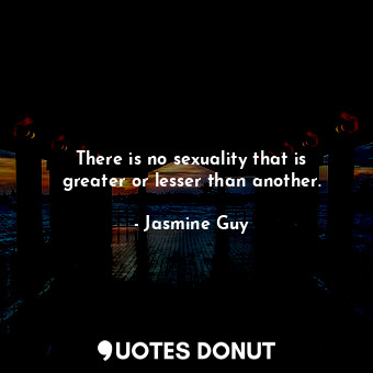 There is no sexuality that is greater or lesser than another.