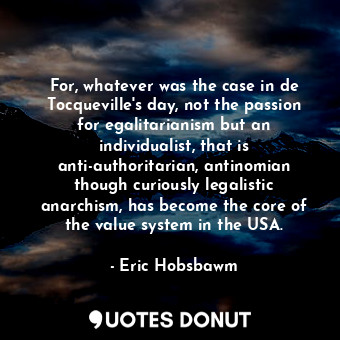  For, whatever was the case in de Tocqueville's day, not the passion for egalitar... - Eric Hobsbawm - Quotes Donut