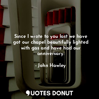  Since I wrote to you last we have got our chapel beautifully lighted with gas an... - John Hawley - Quotes Donut