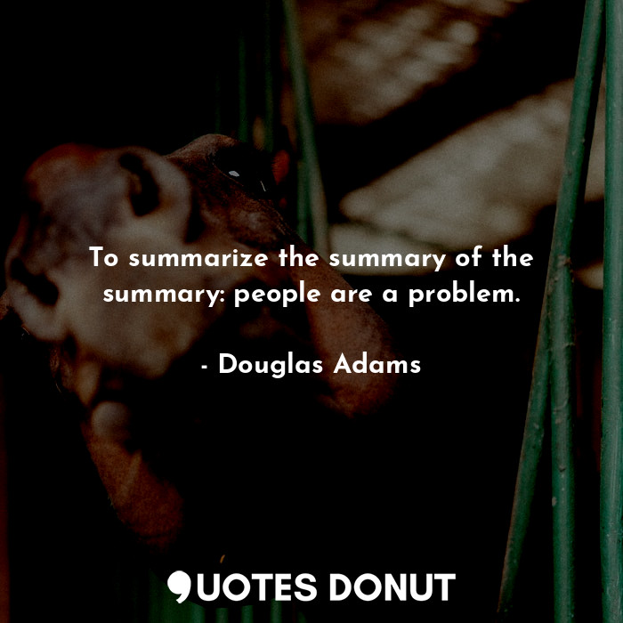  To summarize the summary of the summary: people are a problem.... - Douglas Adams - Quotes Donut