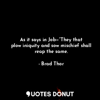 As it says in Job—“They that plow iniquity and sow mischief shall reap the same.