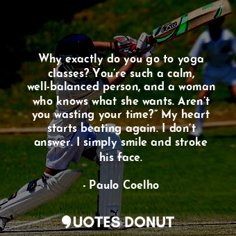  Why exactly do you go to yoga classes? You’re such a calm, well-balanced person,... - Paulo Coelho - Quotes Donut