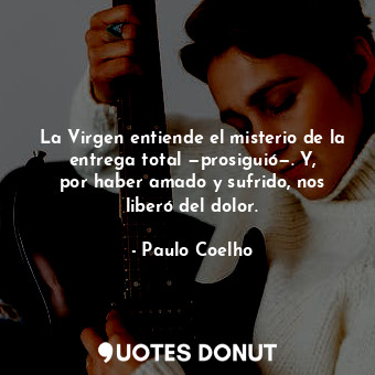  La Virgen entiende el misterio de la entrega total —prosiguió—. Y, por haber ama... - Paulo Coelho - Quotes Donut