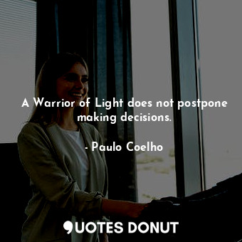 A Warrior of Light does not postpone making decisions.