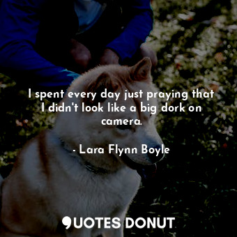  I spent every day just praying that I didn&#39;t look like a big dork on camera.... - Lara Flynn Boyle - Quotes Donut