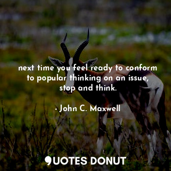  next time you feel ready to conform to popular thinking on an issue, stop and th... - John C. Maxwell - Quotes Donut