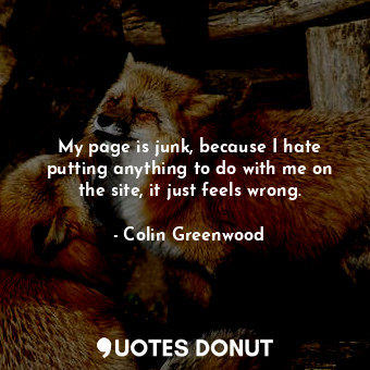  My page is junk, because I hate putting anything to do with me on the site, it j... - Colin Greenwood - Quotes Donut