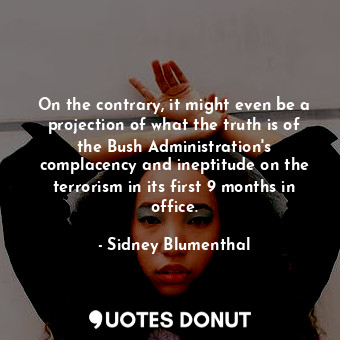  On the contrary, it might even be a projection of what the truth is of the Bush ... - Sidney Blumenthal - Quotes Donut