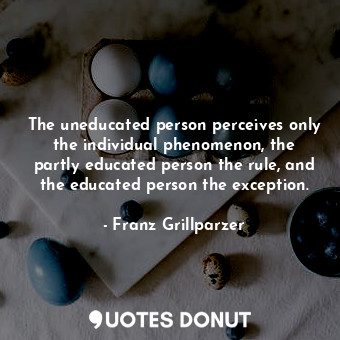 The uneducated person perceives only the individual phenomenon, the partly educated person the rule, and the educated person the exception.
