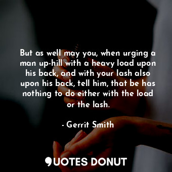  But as well may you, when urging a man up-hill with a heavy load upon his back, ... - Gerrit Smith - Quotes Donut