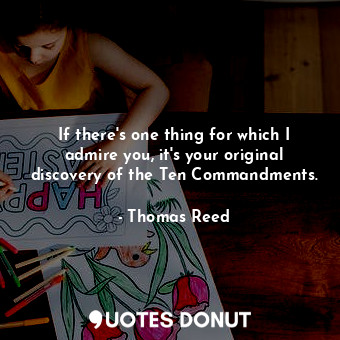  If there&#39;s one thing for which I admire you, it&#39;s your original discover... - Thomas Reed - Quotes Donut