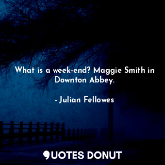 What is a week-end? Maggie Smith in Downton Abbey.