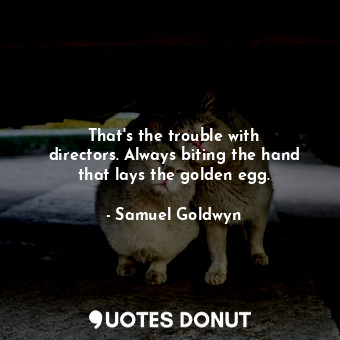 That&#39;s the trouble with directors. Always biting the hand that lays the golden egg.