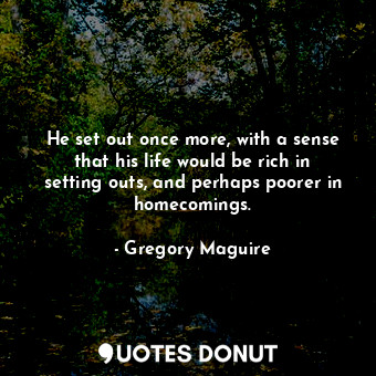  He set out once more, with a sense that his life would be rich in setting outs, ... - Gregory Maguire - Quotes Donut