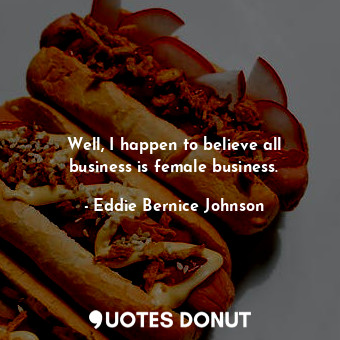  Well, I happen to believe all business is female business.... - Eddie Bernice Johnson - Quotes Donut