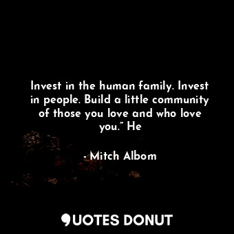  Invest in the human family. Invest in people. Build a little community of those ... - Mitch Albom - Quotes Donut