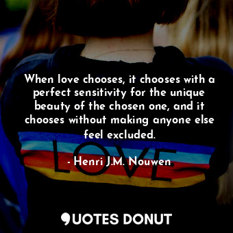  When love chooses, it chooses with a perfect sensitivity for the unique beauty o... - Henri J.M. Nouwen - Quotes Donut