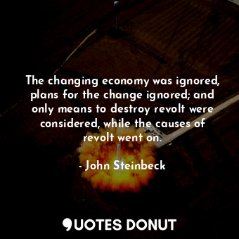  The changing economy was ignored, plans for the change ignored; and only means t... - John Steinbeck - Quotes Donut