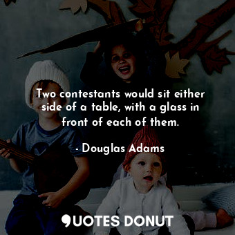 Two contestants would sit either side of a table, with a glass in front of each ... - Douglas Adams - Quotes Donut
