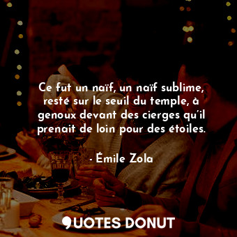  Ce fut un naïf, un naïf sublime, resté sur le seuil du temple, à genoux devant d... - Émile Zola - Quotes Donut