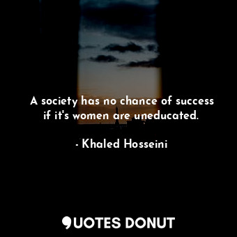 A society has no chance of success if it's women are uneducated.