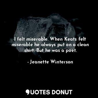  I felt miserable. When Keats felt miserable he always put on a clean shirt. But ... - Jeanette Winterson - Quotes Donut