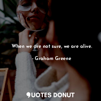  When we are not sure, we are alive.... - Graham Greene - Quotes Donut