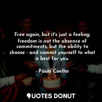 Free again, but it's just a feeling; freedom is not the absence of commitments, but the ability to choose - and commit yourself to what is best for you.