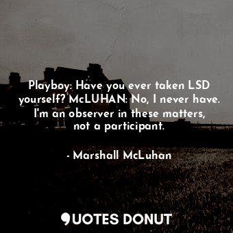 Playboy: Have you ever taken LSD yourself? McLUHAN: No, I never have. I'm an observer in these matters, not a participant.