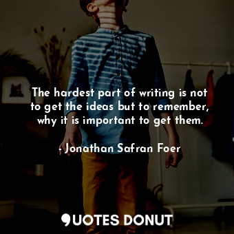 The hardest part of writing is not to get the ideas but to remember, why it is important to get them.