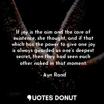  If joy is the aim and the core of existence, she thought, and if that which has ... - Ayn Rand - Quotes Donut