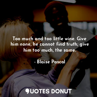  Too much and too little wine. Give him none, he cannot find truth; give him too ... - Blaise Pascal - Quotes Donut