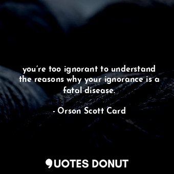  you’re too ignorant to understand the reasons why your ignorance is a fatal dise... - Orson Scott Card - Quotes Donut