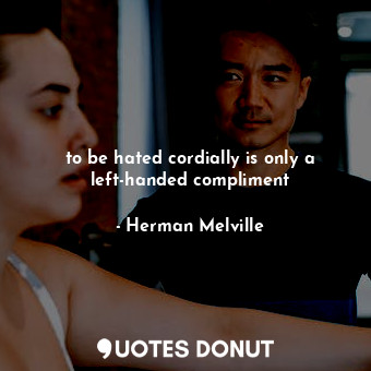 to be hated cordially is only a left-handed compliment