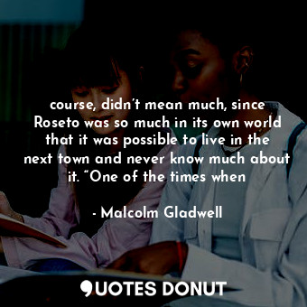  course, didn’t mean much, since Roseto was so much in its own world that it was ... - Malcolm Gladwell - Quotes Donut