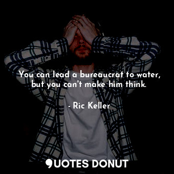  You can lead a bureaucrat to water, but you can&#39;t make him think.... - Ric Keller - Quotes Donut