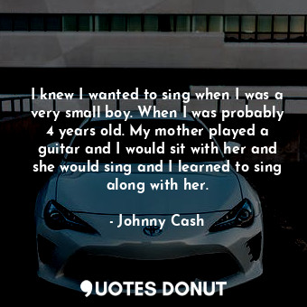  I knew I wanted to sing when I was a very small boy. When I was probably 4 years... - Johnny Cash - Quotes Donut