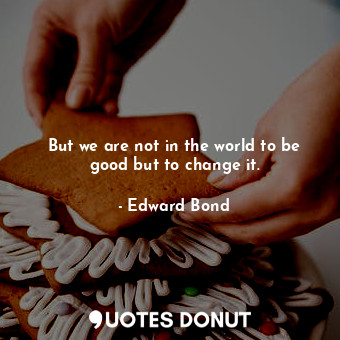  But we are not in the world to be good but to change it.... - Edward Bond - Quotes Donut