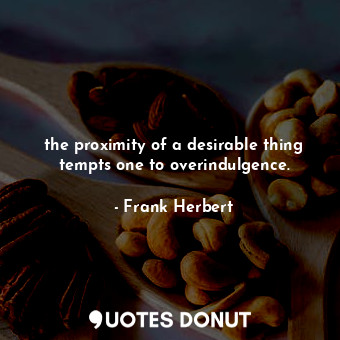  the proximity of a desirable thing tempts one to overindulgence.... - Frank Herbert - Quotes Donut