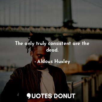  The only truly consistent are the dead.... - Aldous Huxley - Quotes Donut