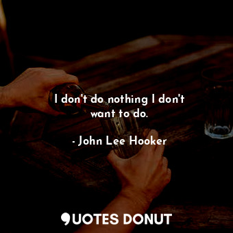 I don&#39;t do nothing I don&#39;t want to do.... - John Lee Hooker - Quotes Donut
